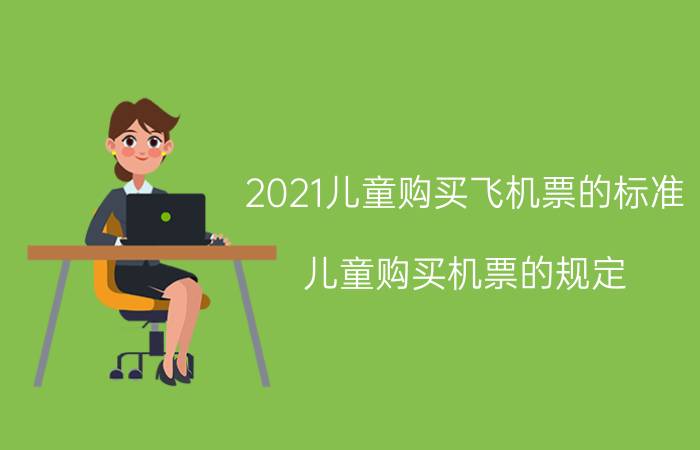 2021儿童购买飞机票的标准(儿童购买机票的规定)飞机儿童票的购票标准