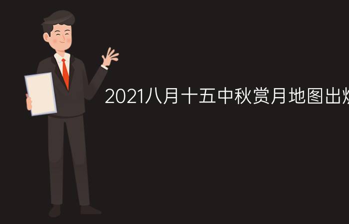 2021八月十五中秋赏月地图出炉