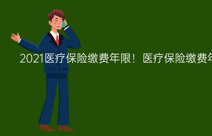 2021医疗保险缴费年限！医疗保险缴费年限是多长？