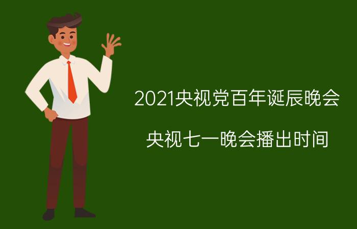 2021央视党百年诞辰晚会（央视七一晚会播出时间）