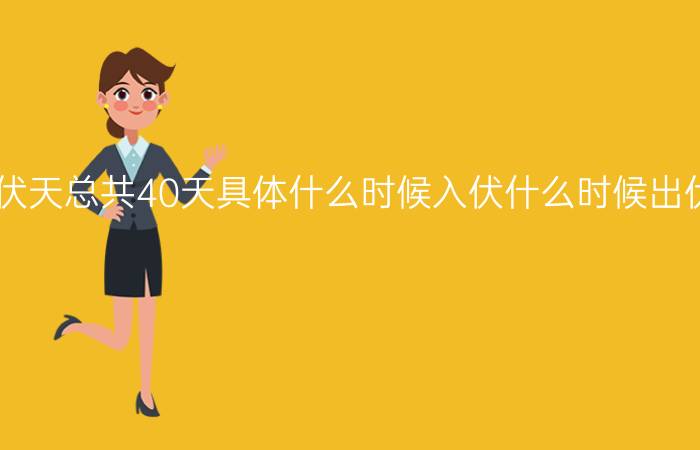 2021年三伏天总共40天具体什么时候入伏什么时候出伏附2021年三伏天时间表