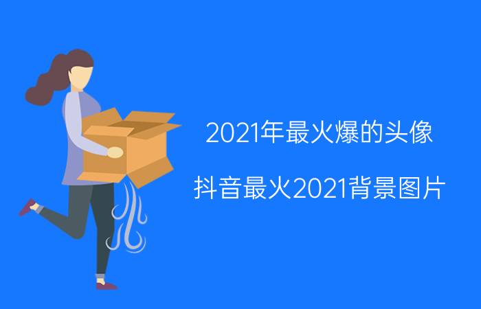 2021年最火爆的头像（抖音最火2021背景图片）