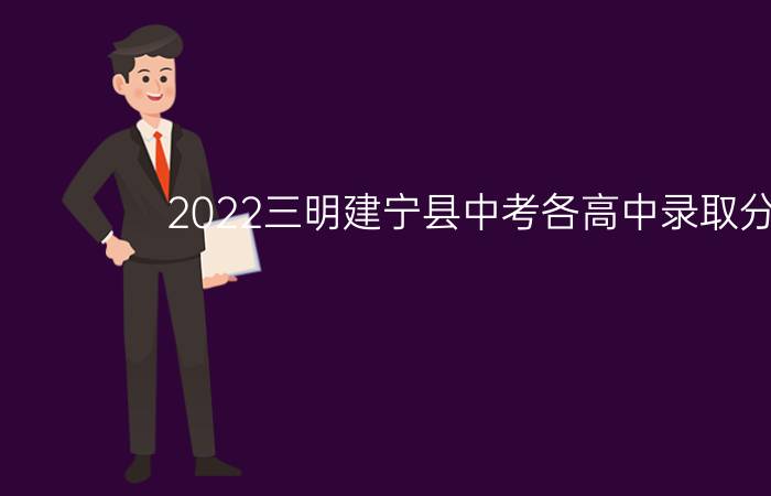 2022三明建宁县中考各高中录取分数线