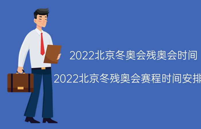 2022北京冬奥会残奥会时间（2022北京冬残奥会赛程时间安排表）