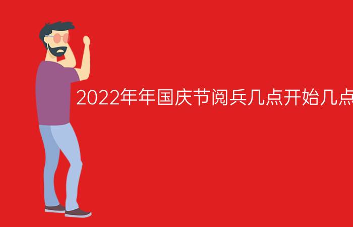 2022年年国庆节阅兵几点开始几点结束