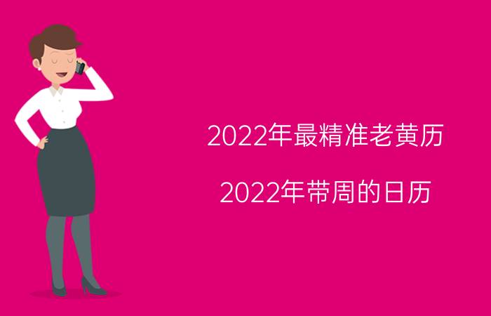 2022年最精准老黄历,2022年带周的日历？