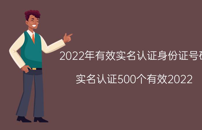 2022年有效实名认证身份证号码（实名认证500个有效2022）