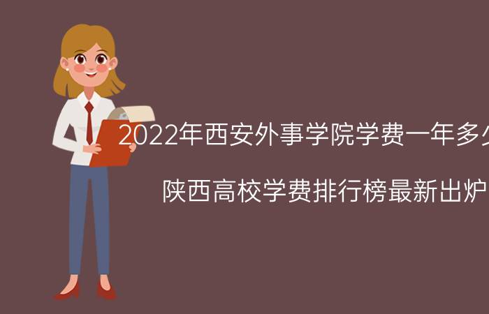 2022年西安外事学院学费一年多少钱(陕西高校学费排行榜最新出炉)