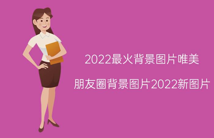 2022最火背景图片唯美（朋友圈背景图片2022新图片）