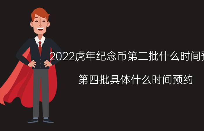 2022虎年纪念币第二批什么时间预约？第四批具体什么时间预约？附最新消息