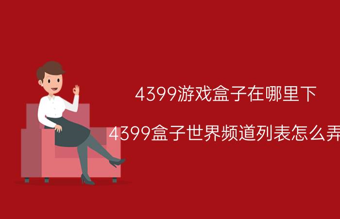 4399游戏盒子在哪里下（4399盒子世界频道列表怎么弄）