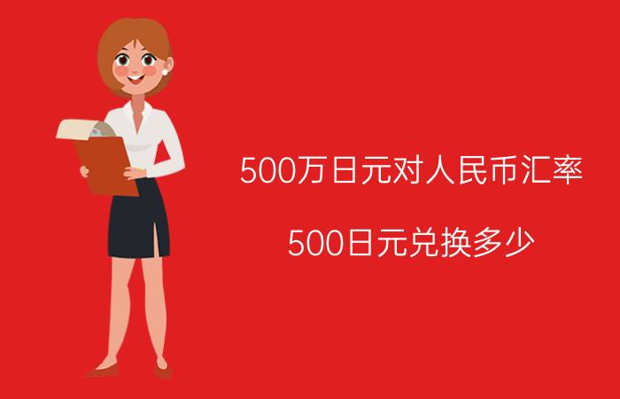 500万日元对人民币汇率（500日元兑换多少）