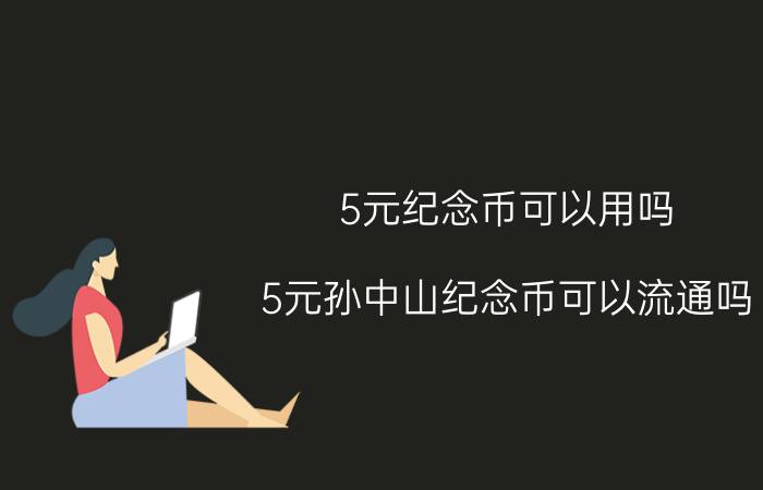 5元纪念币可以用吗(5元孙中山纪念币可以流通吗)