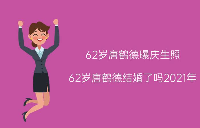 62岁唐鹤德曝庆生照（62岁唐鹤德结婚了吗2021年）