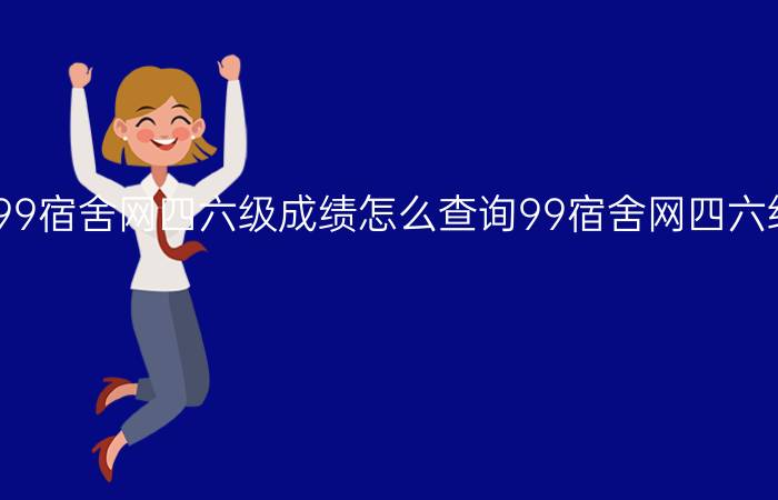 99宿舍网四六级成绩怎么查询99宿舍网四六级成绩查询入口