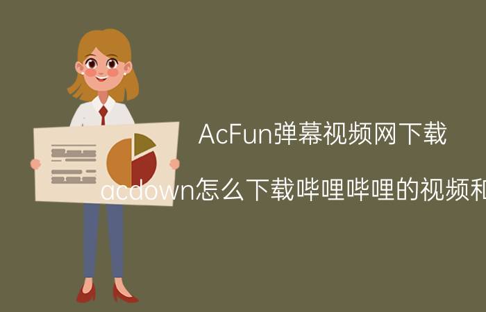 AcFun弹幕视频网下载（acdown怎么下载哔哩哔哩的视频和弹幕?）