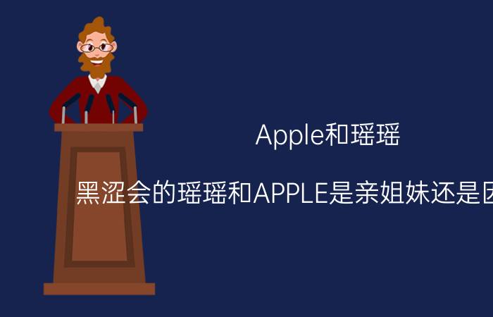 Apple和瑶瑶（黑涩会的瑶瑶和APPLE是亲姐妹还是因为节目）