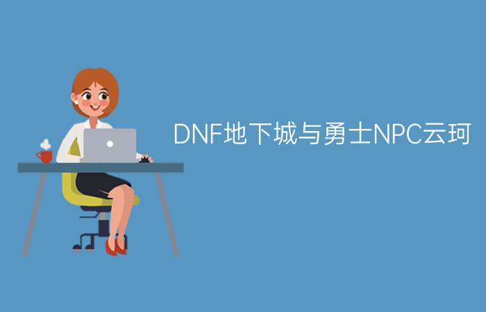 DNF地下城与勇士NPC云珂/怀隐在哪？