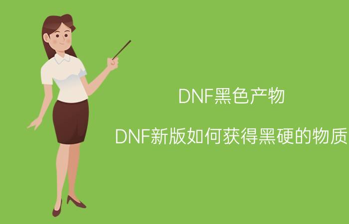 DNF黑色产物（DNF新版如何获得黑硬的物质）