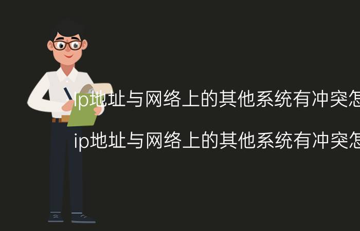 Ip地址与网络上的其他系统有冲突怎么办（ip地址与网络上的其他系统有冲突怎么办）