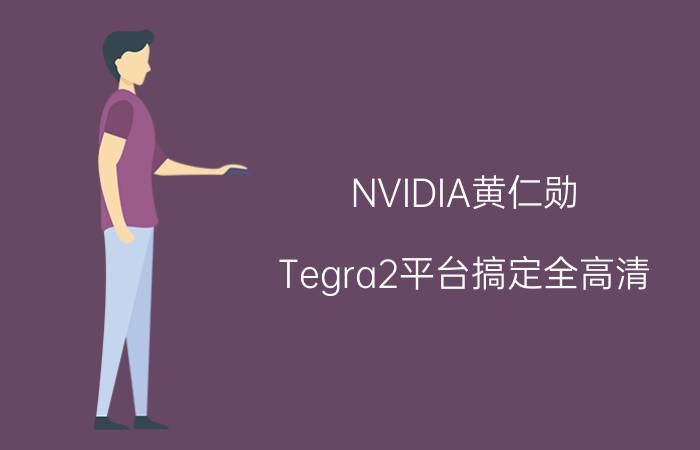 NVIDIA黄仁勋:Tegra2平台搞定全高清