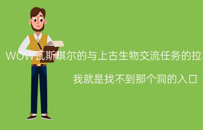 WOW瓦斯琪尔的与上古生物交流任务的拉葛雷克在哪啊（我就是找不到那个洞的入口）