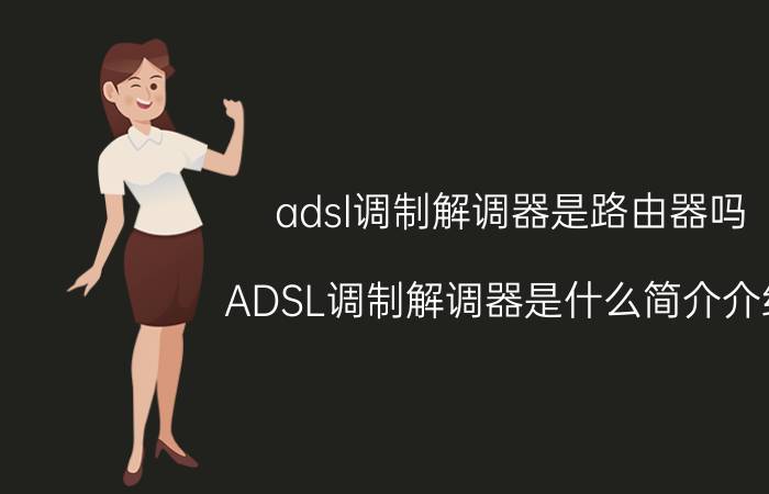 adsl调制解调器是路由器吗（ADSL调制解调器是什么简介介绍）