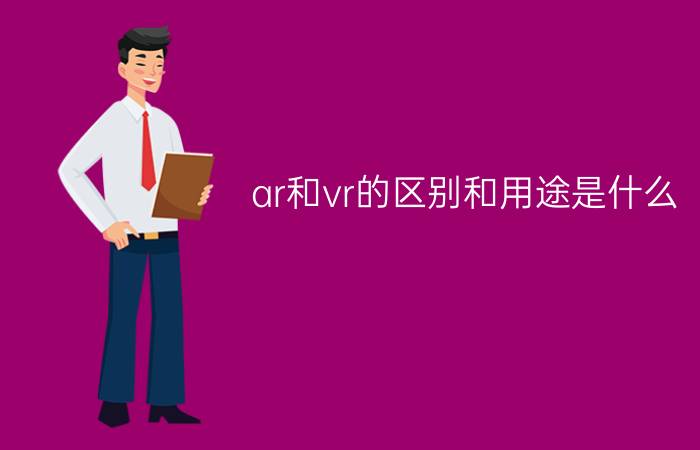 ar和vr的区别和用途是什么