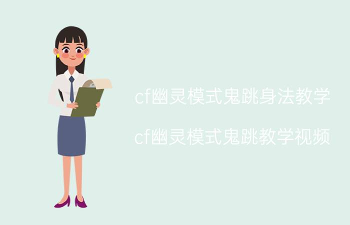 cf幽灵模式鬼跳身法教学（cf幽灵模式鬼跳教学视频）