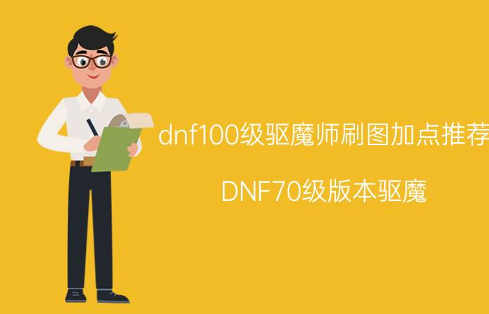 dnf100级驱魔师刷图加点推荐（DNF70级版本驱魔（力驱）刷图加点,一定要正确.）