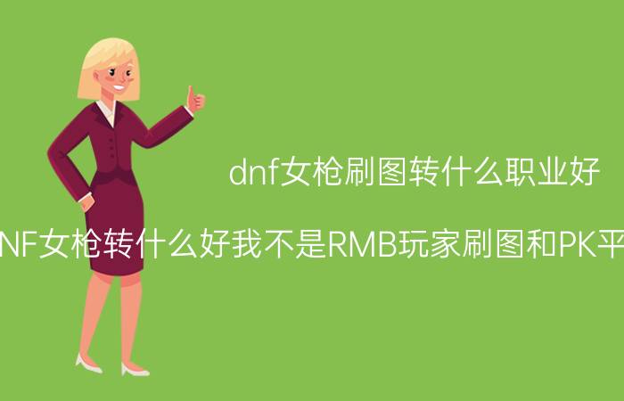 dnf女枪刷图转什么职业好（DNF女枪转什么好我不是RMB玩家刷图和PK平均点的我是新手）