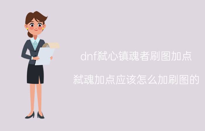 dnf弑心镇魂者刷图加点（弑魂加点应该怎么加刷图的）