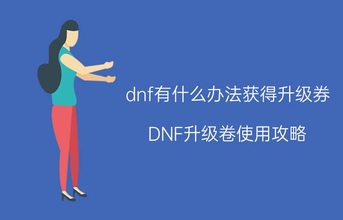 dnf有什么办法获得升级券（DNF升级卷使用攻略）