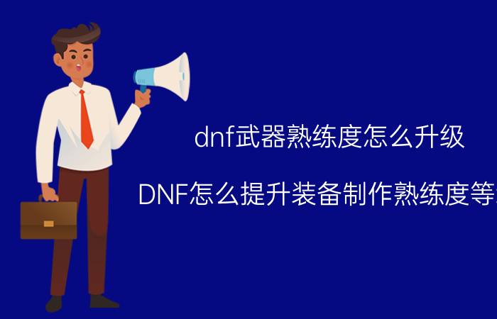 dnf武器熟练度怎么升级（DNF怎么提升装备制作熟练度等级）