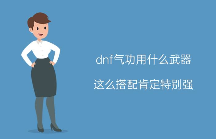 dnf气功用什么武器（这么搭配肯定特别强）