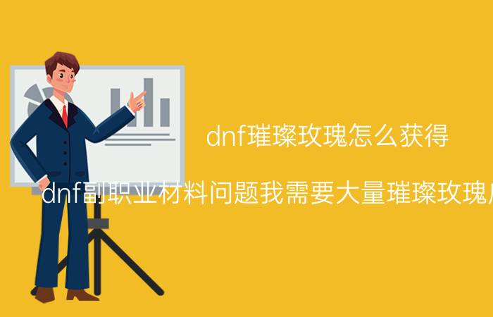 dnf璀璨玫瑰怎么获得（dnf副职业材料问题我需要大量璀璨玫瑰应该怎么做）