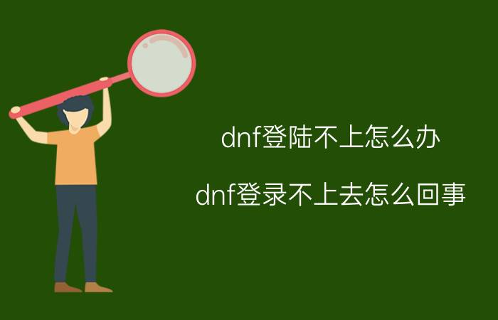 dnf登陆不上怎么办（dnf登录不上去怎么回事）