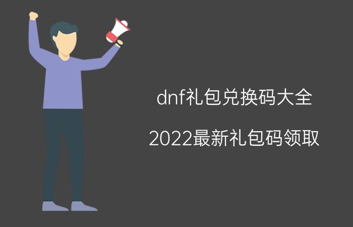 dnf礼包兑换码大全（2022最新礼包码领取）