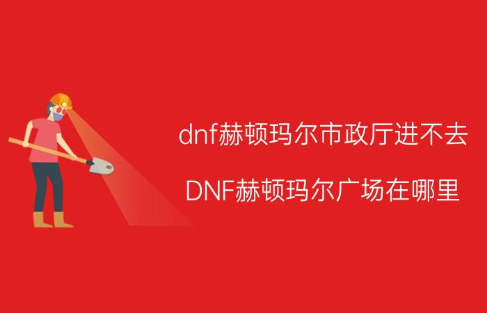 dnf赫顿玛尔市政厅进不去（DNF赫顿玛尔广场在哪里）