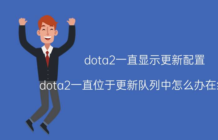 dota2一直显示更新配置（dota2一直位于更新队列中怎么办在线等急）