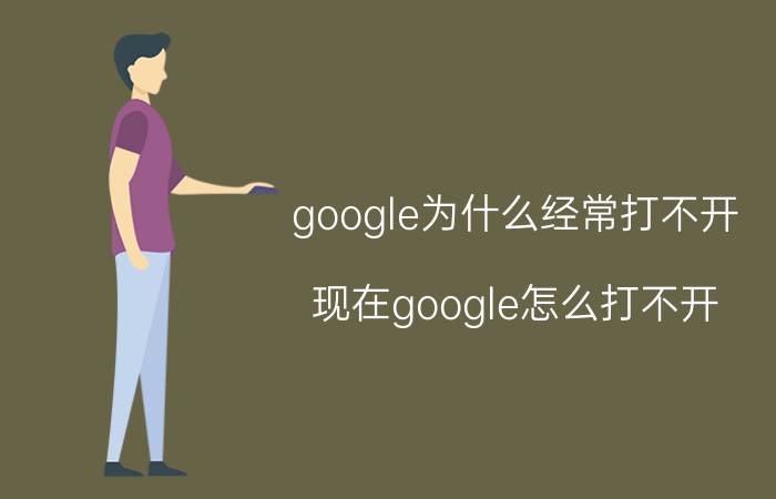 google为什么经常打不开(现在google怎么打不开)