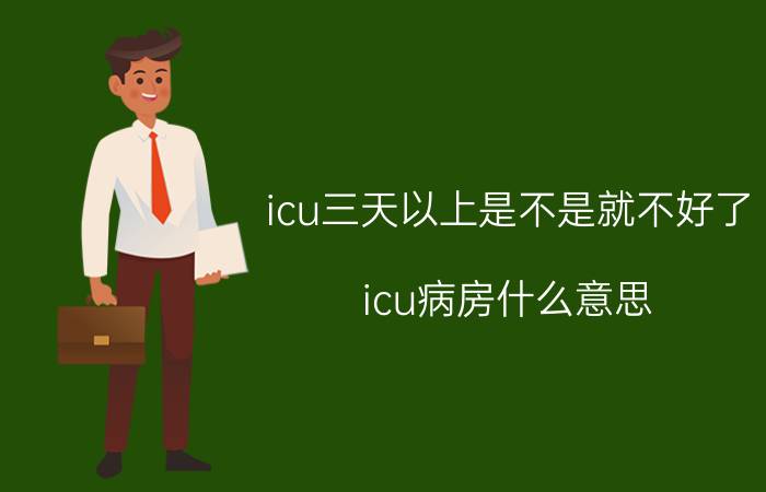 icu三天以上是不是就不好了（icu病房什么意思）