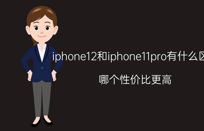 iphone12和iphone11pro有什么区别-哪个性价比更高