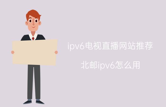 ipv6电视直播网站推荐(北邮ipv6怎么用)