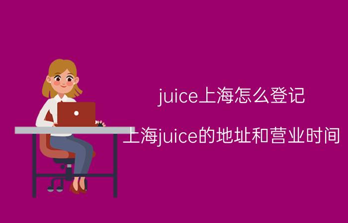 juice上海怎么登记（上海juice的地址和营业时间）