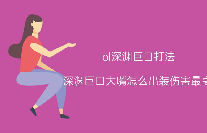 lol深渊巨口打法（深渊巨口大嘴怎么出装伤害最高）