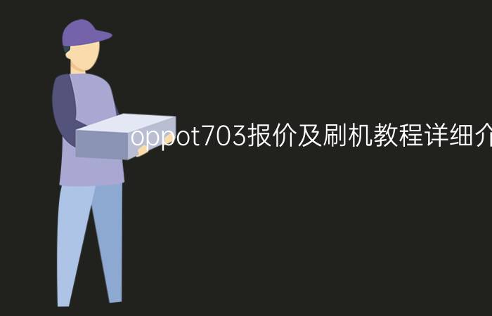 oppot703报价及刷机教程详细介绍