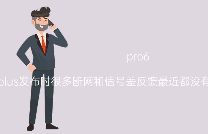 pro6（plus发布时很多断网和信号差反馈最近都没有看到是flyme6）