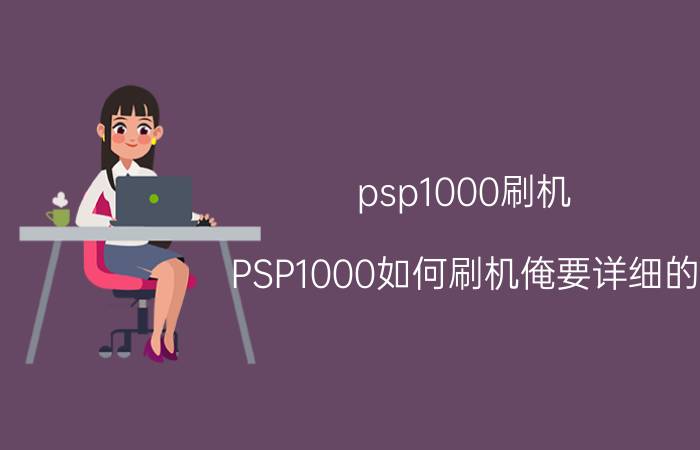 psp1000刷机（PSP1000如何刷机俺要详细的）