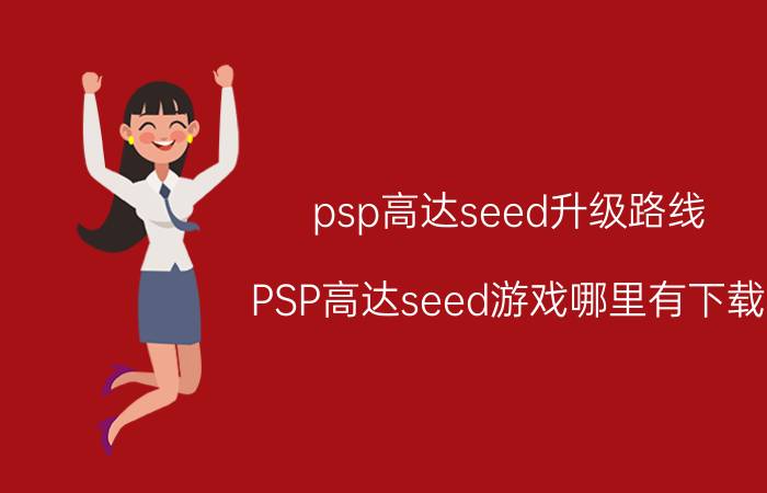 psp高达seed升级路线（PSP高达seed游戏哪里有下载）